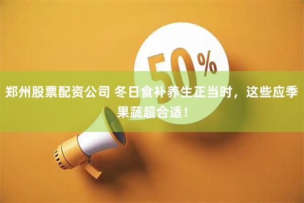 郑州股票配资公司 冬日食补养生正当时，这些应季果蔬超合适！