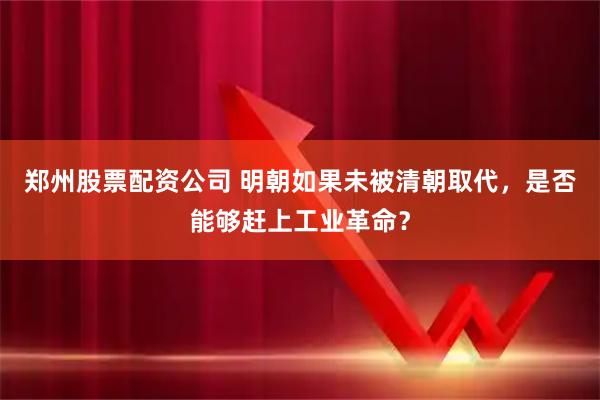 郑州股票配资公司 明朝如果未被清朝取代，是否能够赶上工业革命？