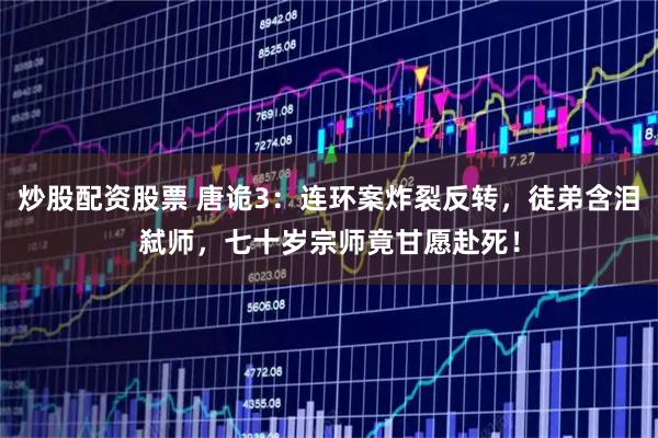 炒股配资股票 唐诡3：连环案炸裂反转，徒弟含泪弑师，七十岁宗师竟甘愿赴死！