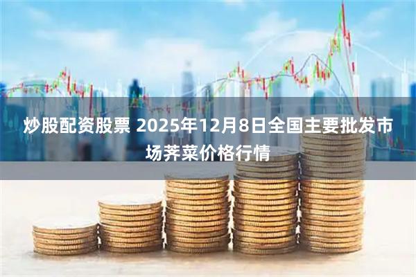 炒股配资股票 2025年12月8日全国主要批发市场荠菜价格行情