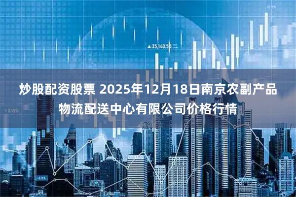 炒股配资股票 2025年12月18日南京农副产品物流配送中心有限公司价格行情