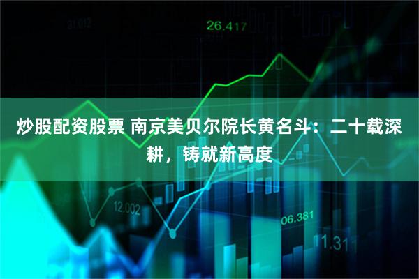 炒股配资股票 南京美贝尔院长黄名斗：二十载深耕，铸就新高度