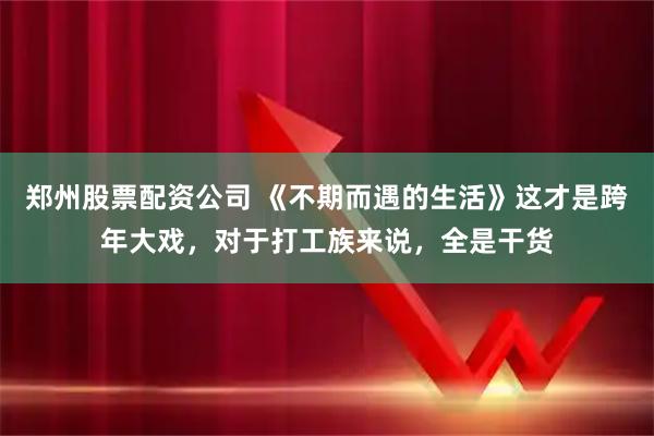 郑州股票配资公司 《不期而遇的生活》这才是跨年大戏，对于打工族来说，全是干货