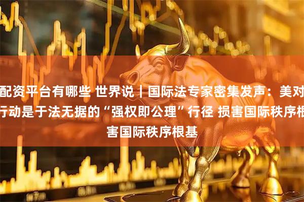 配资平台有哪些 世界说｜国际法专家密集发声：美对委行动是于法无据的“强权即公理”行径 损害国际秩序根基